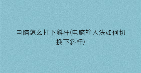 电脑怎么打下斜杆(电脑输入法如何切换下斜杆)