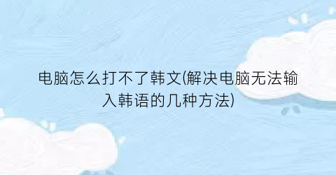 电脑怎么打不了韩文(解决电脑无法输入韩语的几种方法)