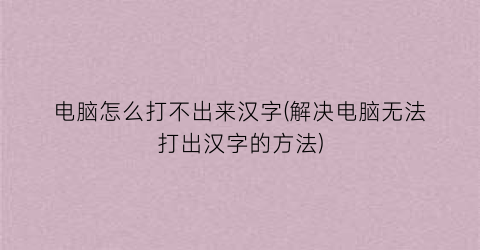 “电脑怎么打不出来汉字(解决电脑无法打出汉字的方法)