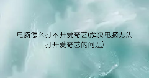 电脑怎么打不开爱奇艺(解决电脑无法打开爱奇艺的问题)