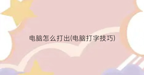 电脑怎么打出(电脑打字技巧)