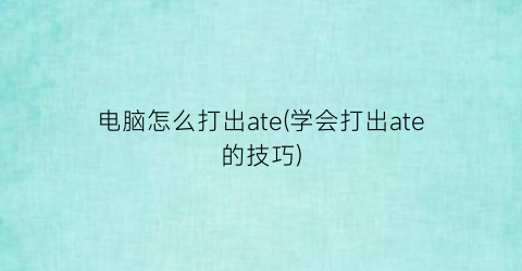 电脑怎么打出ate(学会打出ate的技巧)