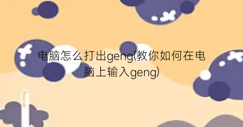 电脑怎么打出geng(教你如何在电脑上输入geng)