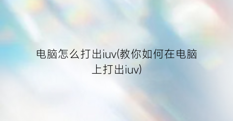 “电脑怎么打出iuv(教你如何在电脑上打出iuv)