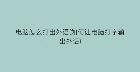 “电脑怎么打出外语(如何让电脑打字输出外语)