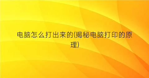 电脑怎么打出来的(揭秘电脑打印的原理)