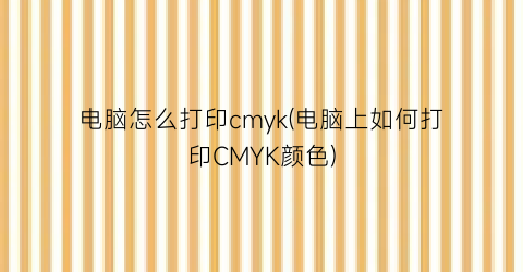 电脑怎么打印cmyk(电脑上如何打印CMYK颜色)