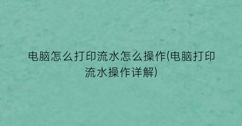 “电脑怎么打印流水怎么操作(电脑打印流水操作详解)