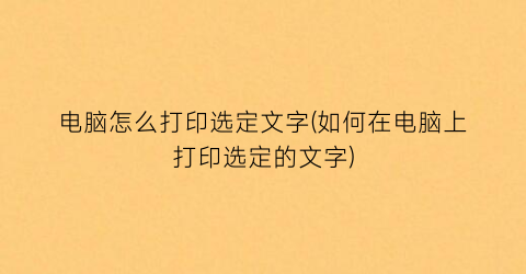 “电脑怎么打印选定文字(如何在电脑上打印选定的文字)