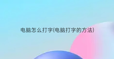 “电脑怎么打字(电脑打字的方法)