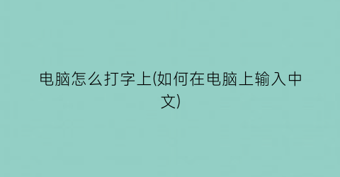 “电脑怎么打字上(如何在电脑上输入中文)