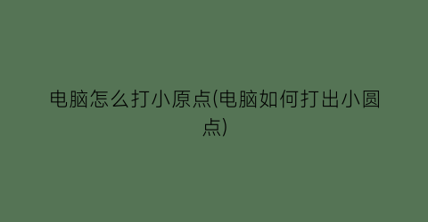 “电脑怎么打小原点(电脑如何打出小圆点)