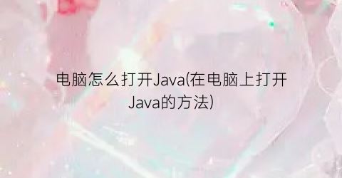 电脑怎么打开Java(在电脑上打开Java的方法)