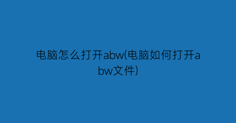 电脑怎么打开abw(电脑如何打开abw文件)
