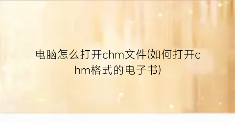 “电脑怎么打开chm文件(如何打开chm格式的电子书)