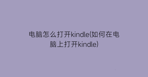 电脑怎么打开kindle(如何在电脑上打开kindle)