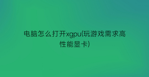 电脑怎么打开xgpu(玩游戏需求高性能显卡)