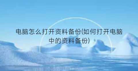 “电脑怎么打开资料备份(如何打开电脑中的资料备份)