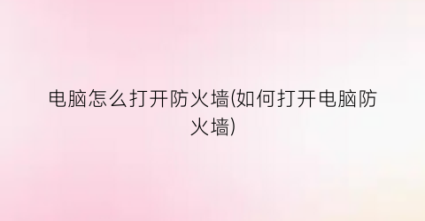 电脑怎么打开防火墙(如何打开电脑防火墙)