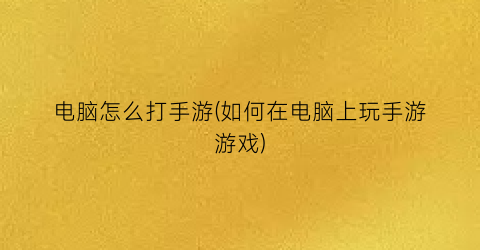 电脑怎么打手游(如何在电脑上玩手游游戏)