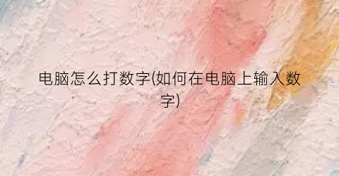 电脑怎么打数字(如何在电脑上输入数字)