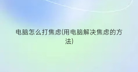 电脑怎么打焦虑(用电脑解决焦虑的方法)