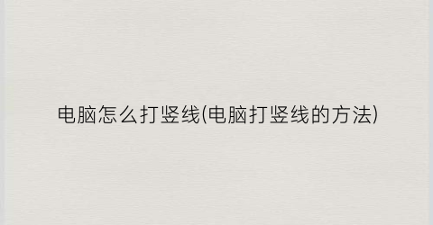 “电脑怎么打竖线(电脑打竖线的方法)