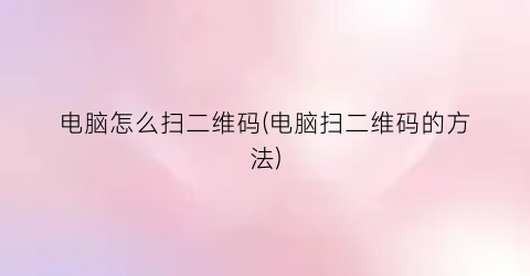 电脑怎么扫二维码(电脑扫二维码的方法)