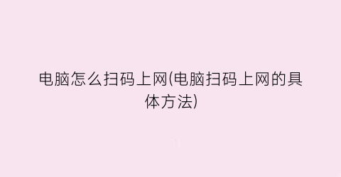 “电脑怎么扫码上网(电脑扫码上网的具体方法)