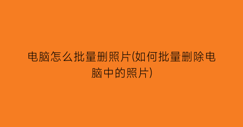 电脑怎么批量删照片(如何批量删除电脑中的照片)