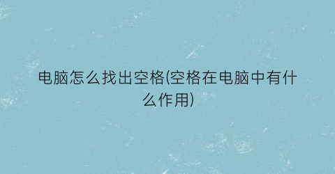 “电脑怎么找出空格(空格在电脑中有什么作用)