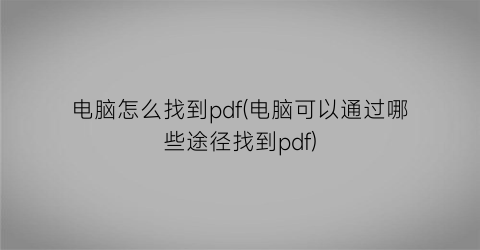 电脑怎么找到pdf(电脑可以通过哪些途径找到pdf)