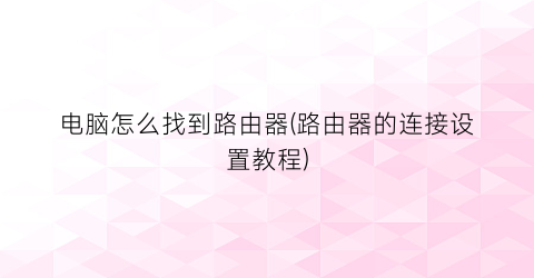 “电脑怎么找到路由器(路由器的连接设置教程)