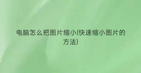 “电脑怎么把图片缩小(快速缩小图片的方法)