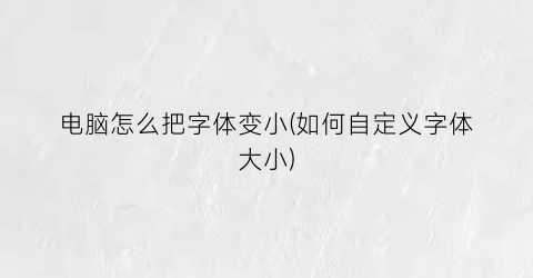 电脑怎么把字体变小(如何自定义字体大小)