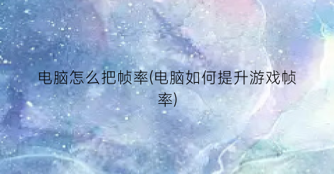 “电脑怎么把帧率(电脑如何提升游戏帧率)