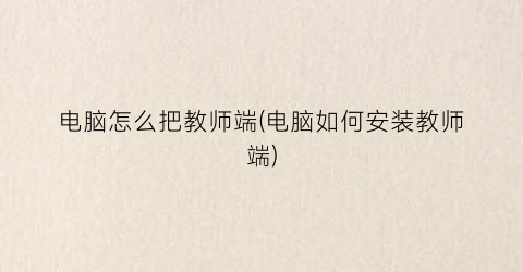 电脑怎么把教师端(电脑如何安装教师端)