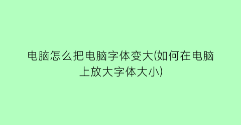 电脑怎么把电脑字体变大(如何在电脑上放大字体大小)