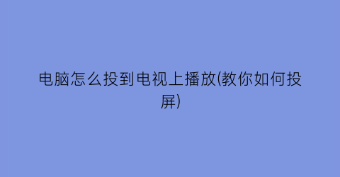 电脑怎么投到电视上播放(教你如何投屏)