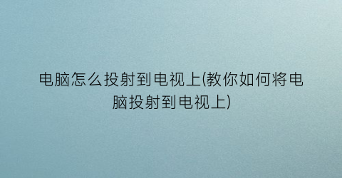 “电脑怎么投射到电视上(教你如何将电脑投射到电视上)