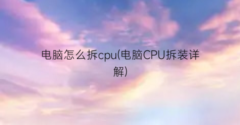 “电脑怎么拆cpu(电脑CPU拆装详解)