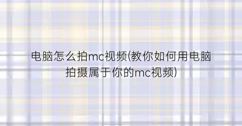 电脑怎么拍mc视频(教你如何用电脑拍摄属于你的mc视频)