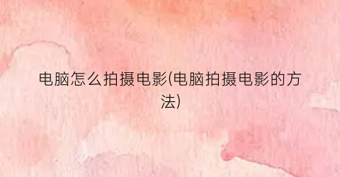 电脑怎么拍摄电影(电脑拍摄电影的方法)