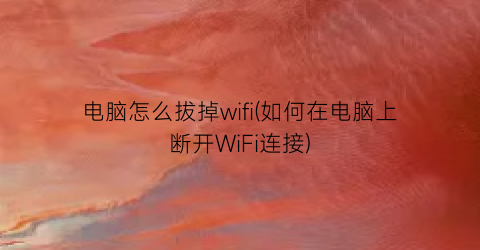 电脑怎么拔掉wifi(如何在电脑上断开WiFi连接)