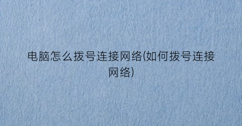 电脑怎么拨号连接网络(如何拨号连接网络)