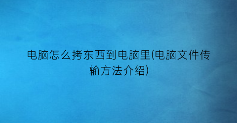 电脑怎么拷东西到电脑里(电脑文件传输方法介绍)