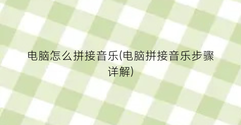 电脑怎么拼接音乐(电脑拼接音乐步骤详解)