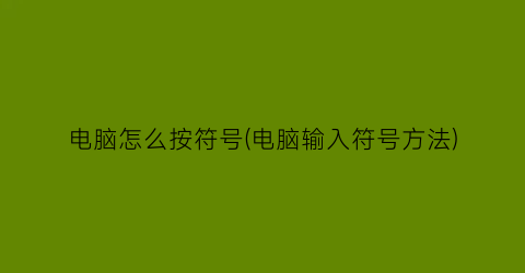 电脑怎么按符号(电脑输入符号方法)