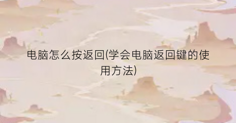 电脑怎么按返回(学会电脑返回键的使用方法)