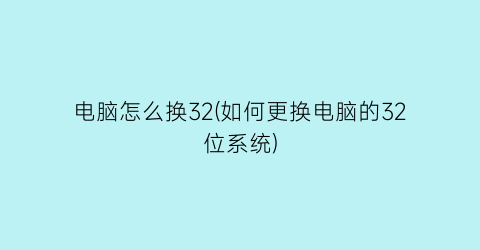 电脑怎么换32(如何更换电脑的32位系统)